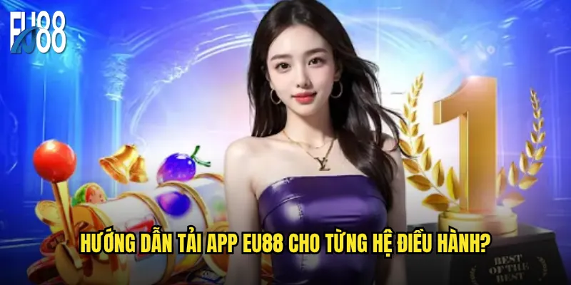 Tải app Eu88 có đáng để thay thế phiên bản web? 3 Hướng dẫn tải app Eu88 cho từng hệ điều hành?