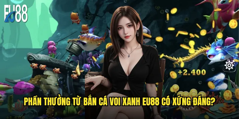 Bắn cá Voi Xanh Eu88 có thực sự khó khăn như thế? 3 Phần thưởng từ bắn cá Voi Xanh Eu88 có xứng đáng?